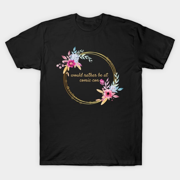 Would rather be at Comic Con Floral T-Shirt by Thisdorkynerd